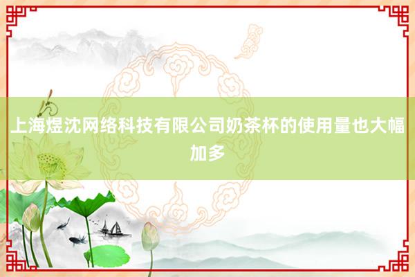 上海煜沈网络科技有限公司奶茶杯的使用量也大幅加多