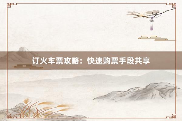 订火车票攻略：快速购票手段共享