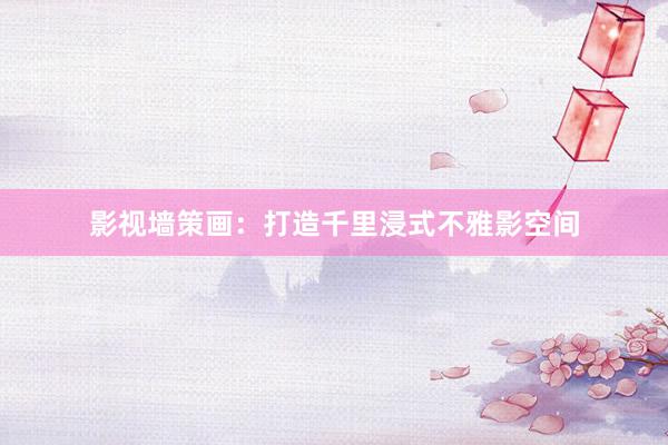 影视墙策画：打造千里浸式不雅影空间