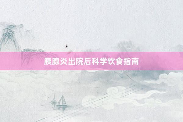 胰腺炎出院后科学饮食指南